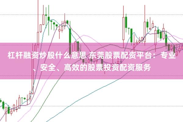 杠杆融资炒股什么意思 东莞股票配资平台：专业、安全、高效的股票投资配资服务