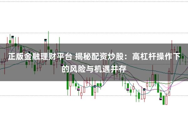 正版金融理财平台 揭秘配资炒股：高杠杆操作下的风险与机遇并存