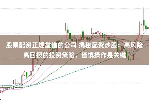 股票配资正规靠谱的公司 揭秘配资炒股：高风险高回报的投资策略，谨慎操作是关键