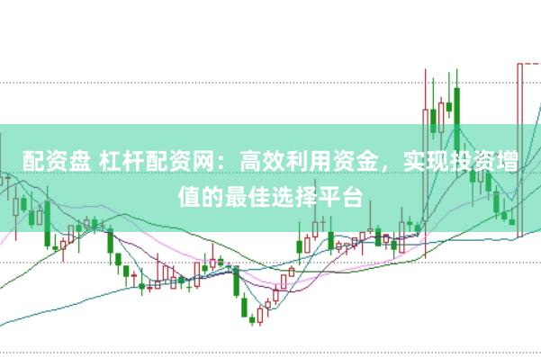 配资盘 杠杆配资网：高效利用资金，实现投资增值的最佳选择平台