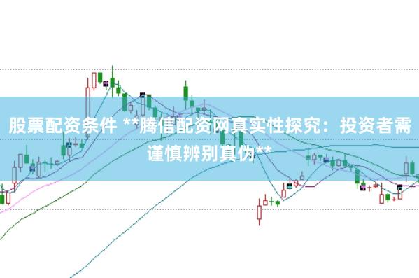 股票配资条件 **腾信配资网真实性探究：投资者需谨慎辨别真伪**
