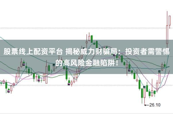 股票线上配资平台 揭秘威力财骗局：投资者需警惕的高风险金融陷阱！