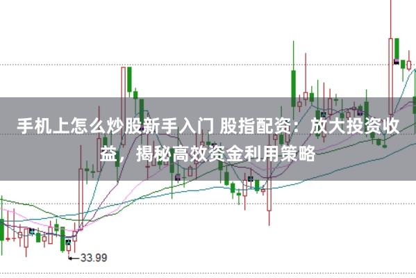 手机上怎么炒股新手入门 股指配资：放大投资收益，揭秘高效资金利用策略
