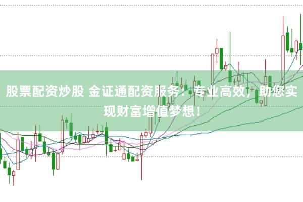 股票配资炒股 金证通配资服务：专业高效，助您实现财富增值梦想！