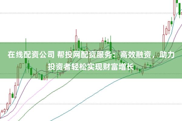 在线配资公司 帮投网配资服务：高效融资，助力投资者轻松实现财富增长