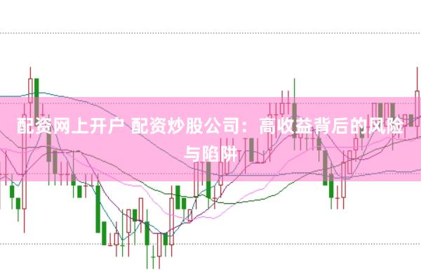 配资网上开户 配资炒股公司：高收益背后的风险与陷阱