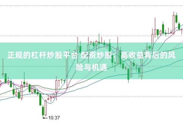 正规的杠杆炒股平台 配资炒股：高收益背后的风险与机遇