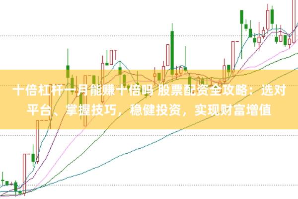 十倍杠杆一月能赚十倍吗 股票配资全攻略：选对平台、掌握技巧，稳健投资，实现财富增值