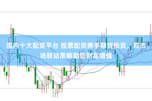 国内十大配资平台 股票配资携手期货投资，双市场联动策略助您财富增值