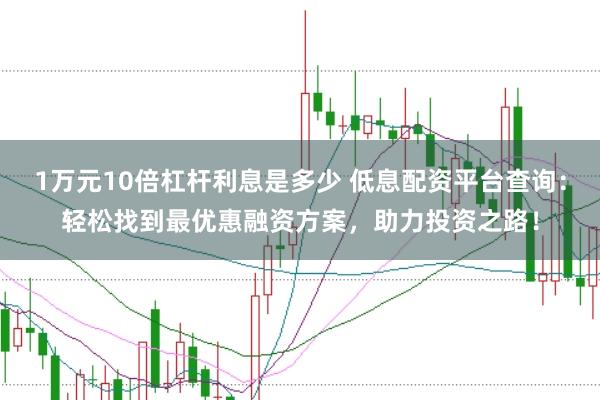 1万元10倍杠杆利息是多少 低息配资平台查询：轻松找到最优惠融资方案，助力投资之路！
