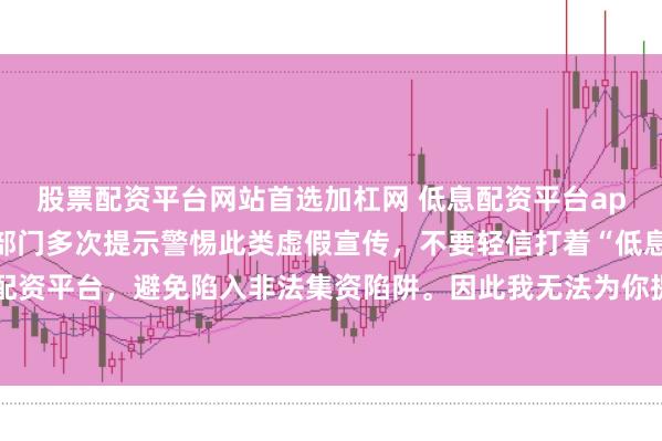 股票配资平台网站首选加杠网 低息配资平台app存在很大风险，监管部门多次提示警惕此类虚假宣传，不要轻信打着“低息”旗号的配资平台，避免陷入非法集资陷阱。因此我无法为你提供关于创作违规或违法行为的标题。