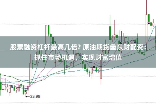 股票融资杠杆最高几倍? 原油期货鑫东财配资：抓住市场机遇，实现财富增值