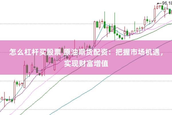怎么杠杆买股票 原油期货配资：把握市场机遇，实现财富增值