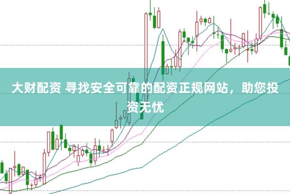 大财配资 寻找安全可靠的配资正规网站，助您投资无忧