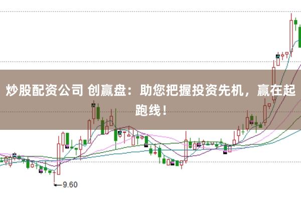 炒股配资公司 创赢盘：助您把握投资先机，赢在起跑线！