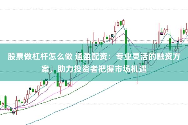 股票做杠杆怎么做 通盈配资：专业灵活的融资方案，助力投资者把握市场机遇