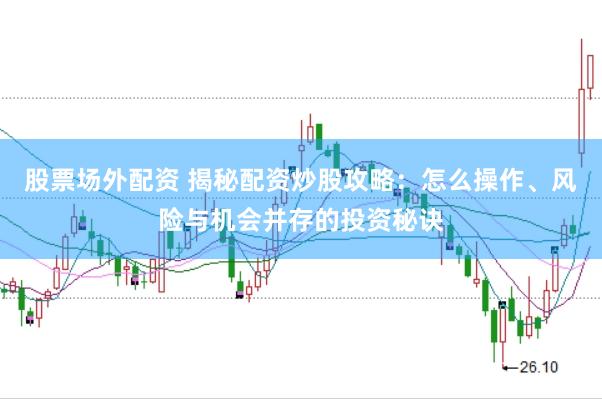 股票场外配资 揭秘配资炒股攻略：怎么操作、风险与机会并存的投资秘诀