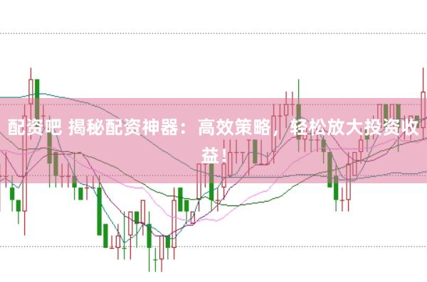 配资吧 揭秘配资神器：高效策略，轻松放大投资收益！