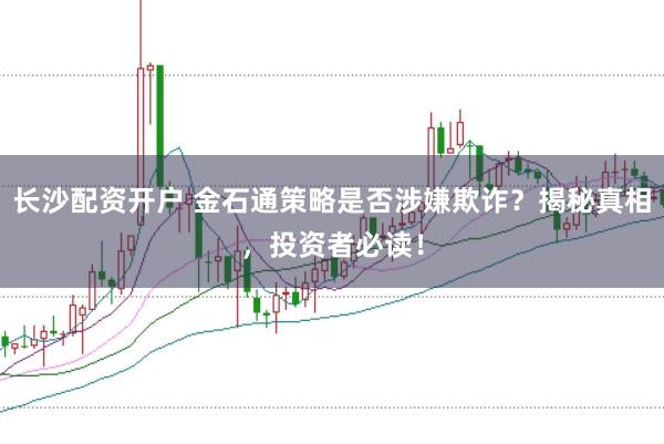 长沙配资开户 金石通策略是否涉嫌欺诈？揭秘真相，投资者必读！