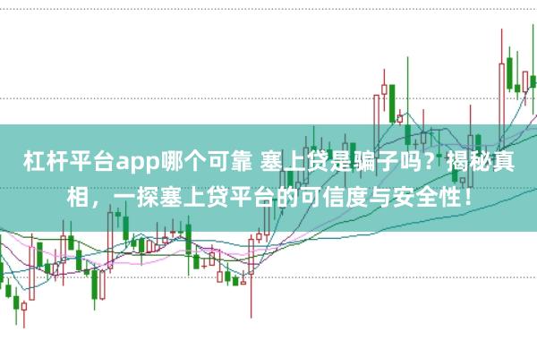 杠杆平台app哪个可靠 塞上贷是骗子吗？揭秘真相，一探塞上贷平台的可信度与安全性！