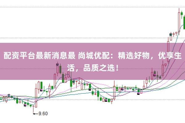 配资平台最新消息最 尚城优配：精选好物，优享生活，品质之选！