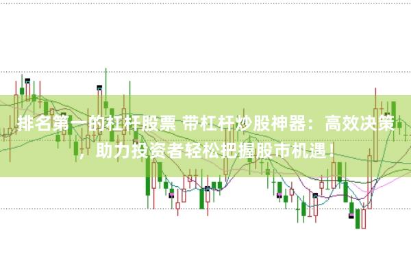 排名第一的杠杆股票 带杠杆炒股神器：高效决策，助力投资者轻松把握股市机遇！