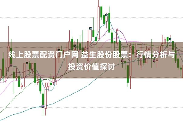 线上股票配资门户网 益生股份股票：行情分析与投资价值探讨