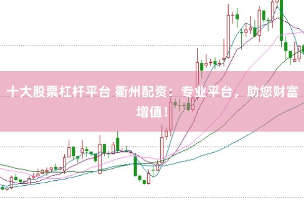 十大股票杠杆平台 衢州配资：专业平台，助您财富增值！
