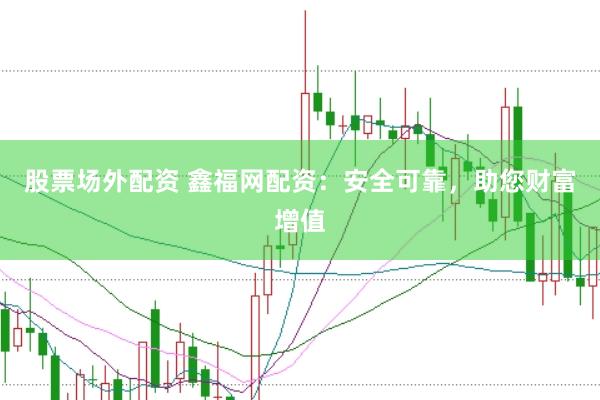 股票场外配资 鑫福网配资：安全可靠，助您财富增值