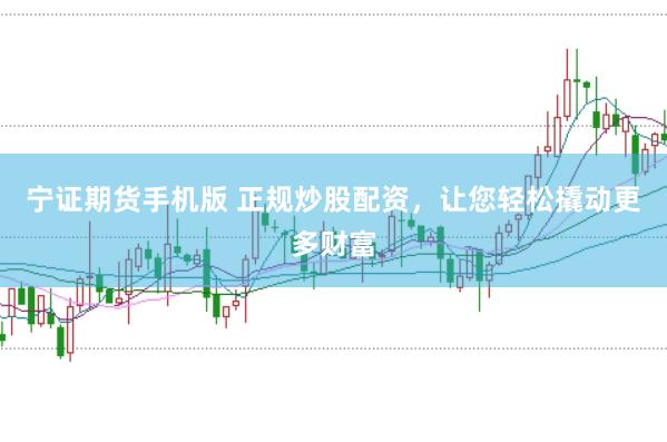 宁证期货手机版 正规炒股配资，让您轻松撬动更多财富