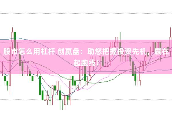 股市怎么用杠杆 创赢盘：助您把握投资先机，赢在起跑线！