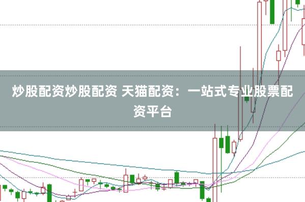 炒股配资炒股配资 天猫配资：一站式专业股票配资平台