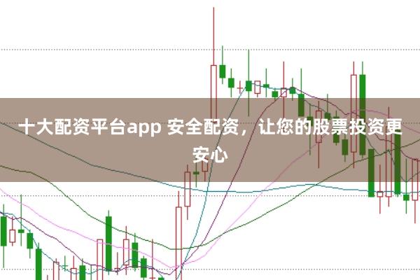 十大配资平台app 安全配资，让您的股票投资更安心