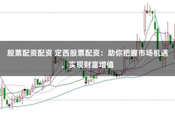 股票配资配资 定西股票配资：助你把握市场机遇，实现财富增值