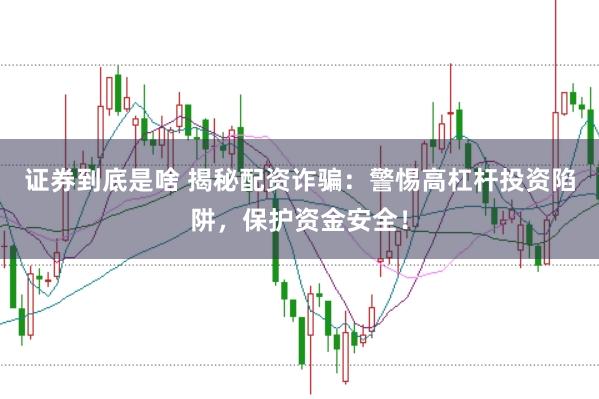 证券到底是啥 揭秘配资诈骗：警惕高杠杆投资陷阱，保护资金安全！