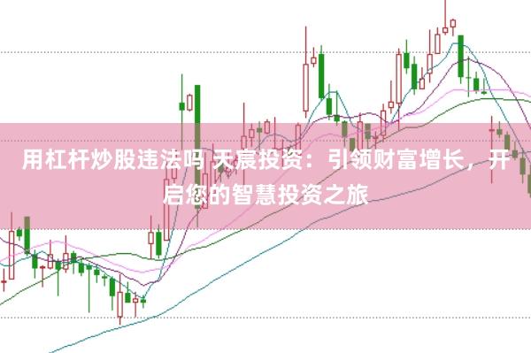 用杠杆炒股违法吗 天宸投资：引领财富增长，开启您的智慧投资之旅
