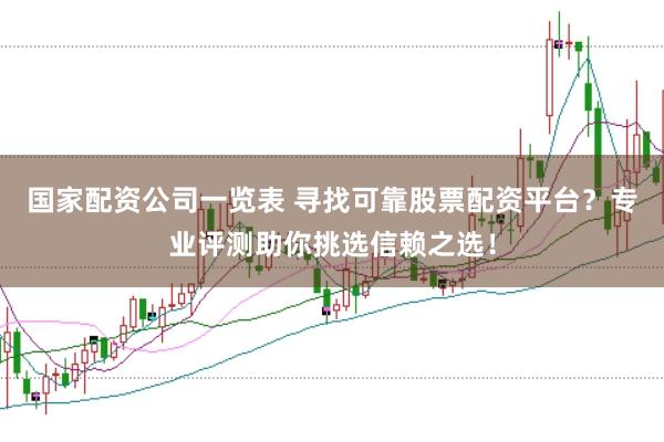 国家配资公司一览表 寻找可靠股票配资平台？专业评测助你挑选信赖之选！