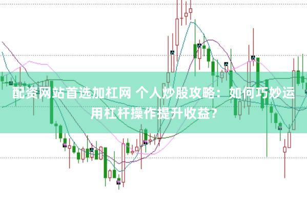 配资网站首选加杠网 个人炒股攻略：如何巧妙运用杠杆操作提升收益？