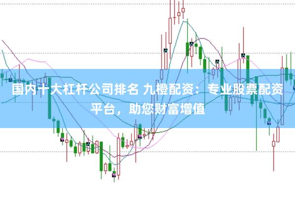 国内十大杠杆公司排名 九橙配资：专业股票配资平台，助您财富增值