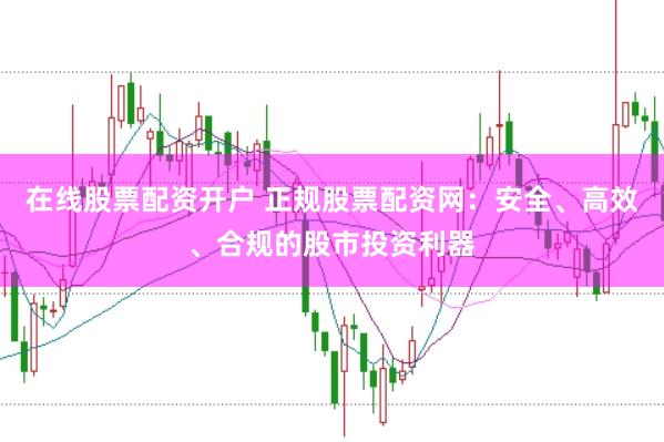 在线股票配资开户 正规股票配资网：安全、高效、合规的股市投资利器