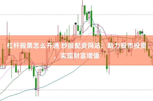 杠杆股票怎么开通 炒股配资网站：助力股市投资，实现财富增值