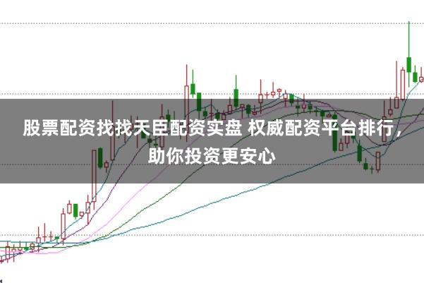 股票配资找找天臣配资实盘 权威配资平台排行，助你投资更安心