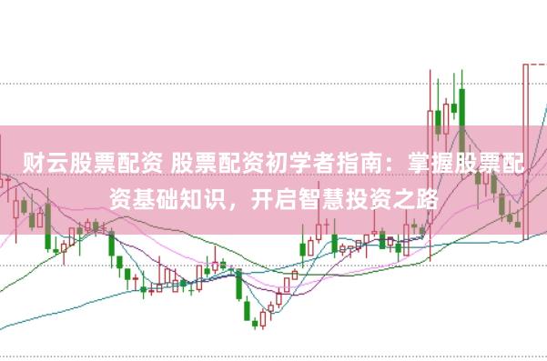 财云股票配资 股票配资初学者指南：掌握股票配资基础知识，开启智慧投资之路