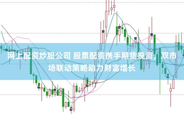 网上配资炒股公司 股票配资携手期货投资，双市场联动策略助力财富增长