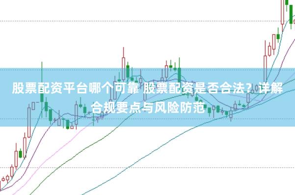 股票配资平台哪个可靠 股票配资是否合法？详解合规要点与风险防范