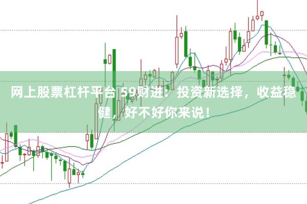 网上股票杠杆平台 59财进：投资新选择，收益稳健，好不好你来说！