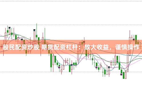 股民配资炒股 期货配资杠杆：放大收益，谨慎操作