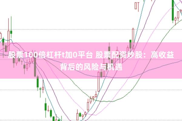 股票100倍杠杆t加0平台 股票配资炒股：高收益背后的风险与机遇
