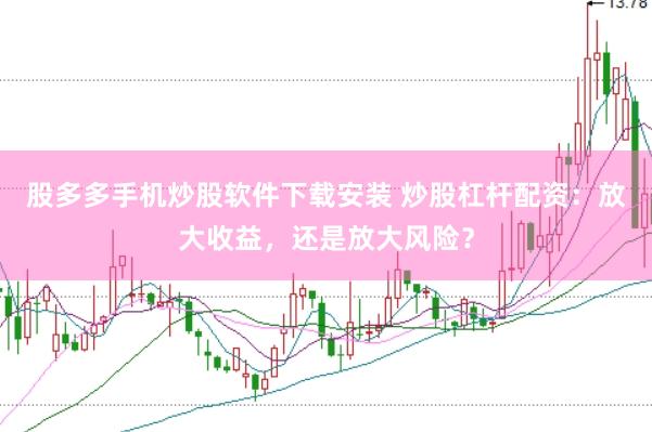 股多多手机炒股软件下载安装 炒股杠杆配资：放大收益，还是放大风险？
