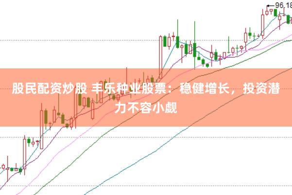 股民配资炒股 丰乐种业股票：稳健增长，投资潜力不容小觑